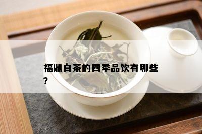 福鼎白茶的四季品饮有哪些？