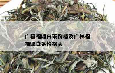 广福福鼎白茶价格及广林福福鼎白茶价格表