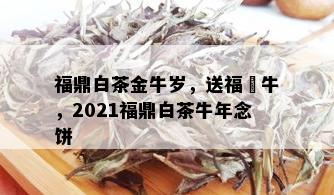 福鼎白茶金牛岁，送福犇牛，2021福鼎白茶牛年念饼