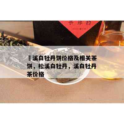 磻溪白牡丹饼价格及相关茶饼，松溪白牡丹，溪白牡丹茶价格