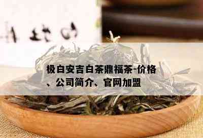 极白安吉白茶鼎福茶-价格、公司简介、官网加盟