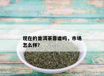 现在的普洱茶靠谱吗，市场怎么样？