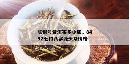 陈银号普洱茶多少钱，8492七村八寨源头茶价格