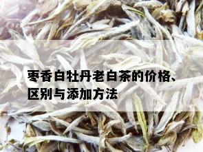 枣香白牡丹老白茶的价格、区别与添加方法