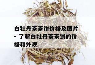 白牡丹茶茶饼价格及图片 - 了解白牡丹茶茶饼的价格和外观