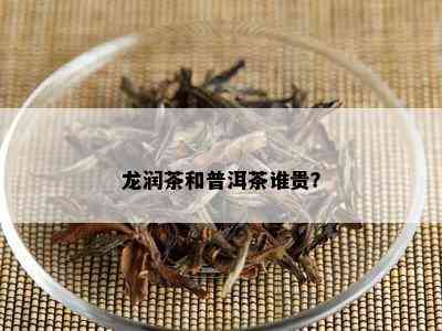 龙润茶和普洱茶谁贵？