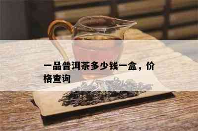 一品普洱茶多少钱一盒，价格查询