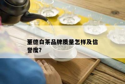 董德白茶品牌质量怎样及信誉度？