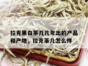 拉克黑白茶几几年出的产品和产地，拉克茶几怎么样