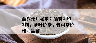 品农茶厂老眉：品香1042饼，茶叶价格，普洱茶价格，品鉴