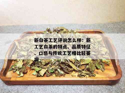 新白茶工艺评说怎么样：新工艺白茶的特点、品质特征、口感与传统工艺相比轻萎凋