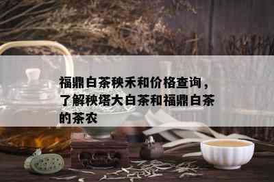 福鼎白茶秧禾和价格查询，了解秧塔大白茶和福鼎白茶的茶农