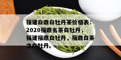 福建白鼎白牡丹茶价格表：2020福鼎名茶白牡丹，福建福鼎白牡丹，福鼎白茶之白牡丹。