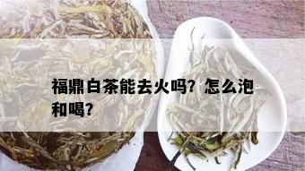 福鼎白茶能去火吗？怎么泡和喝？