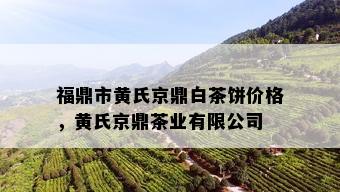 福鼎市黄氏京鼎白茶饼价格，黄氏京鼎茶业有限公司