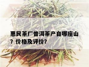 惠民茶厂普洱茶产自哪座山？价格及评价？