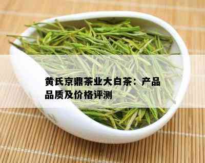 黄氏京鼎茶业大白茶：产品品质及价格评测