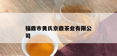 福鼎市黄氏京鼎茶业有限公司