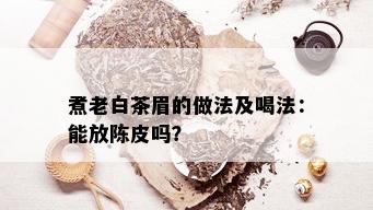 煮老白茶眉的做法及喝法：能放陈皮吗？