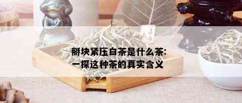 掰块紧压白茶是什么茶: 一探这种茶的真实含义