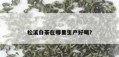 松溪白茶在哪里生产好喝？