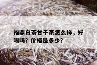 福鼎白茶甘千家怎么样，好喝吗？价格是多少？