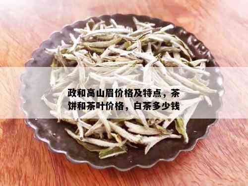 政和高山眉价格及特点，茶饼和茶叶价格，白茶多少钱