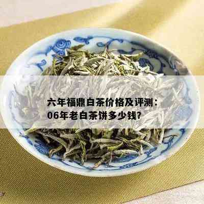 六年福鼎白茶价格及评测：06年老白茶饼多少钱？