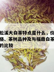 松溪大白茶特点是什么，价格、茶树品种及与福鼎白茶的比较