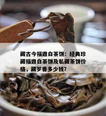 藏古今福鼎白茶饼：经典珍藏福鼎白茶饼及私藏茶饼价格，藏岁香多少钱？