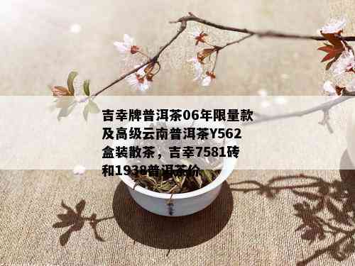 吉幸牌普洱茶06年 *** 款及高级云南普洱茶Y562盒装散茶，吉幸7581砖和1938普洱茶价