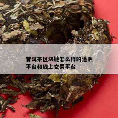 普洱茶区块链怎么样的追溯平台和线上交易平台