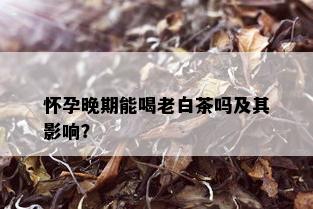 怀孕晚期能喝老白茶吗及其影响？