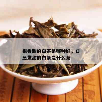 很香甜的白茶是哪种好，口感发甜的白茶是什么茶