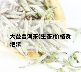 大益普洱茶(生茶)价格及泡法