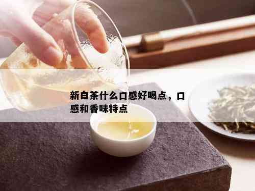 新白茶什么口感好喝点，口感和香味特点