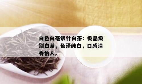 白色白毫银针白茶：极品级别白茶，色泽纯白，口感清香怡人。