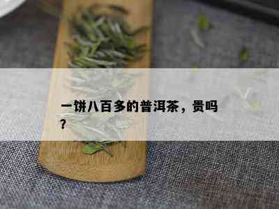 一饼八百多的普洱茶，贵吗？