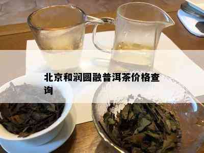 北京和润圆融普洱茶价格查询