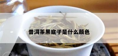 普洱茶黑底子是什么颜色