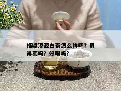 福鼎溪源白茶怎么样啊？值得买吗？好喝吗？