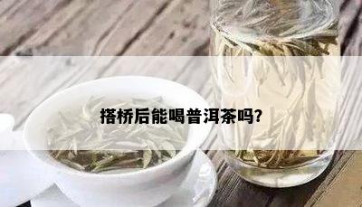 搭桥后能喝普洱茶吗？