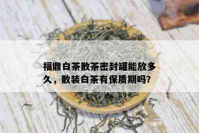 福鼎白茶散茶密封罐能放多久，散装白茶有保质期吗？