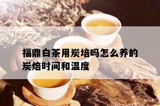 福鼎白茶用炭培吗怎么养的炭焙时间和温度