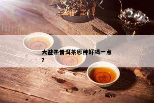 大益熟普洱茶哪种好喝一点？