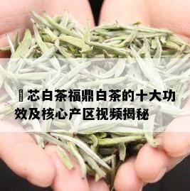 馫芯白茶福鼎白茶的十大功效及核心产区视频揭秘