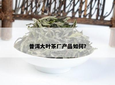 普洱大叶茶厂产品如何？