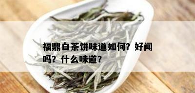 福鼎白茶饼味道如何？好闻吗？什么味道？