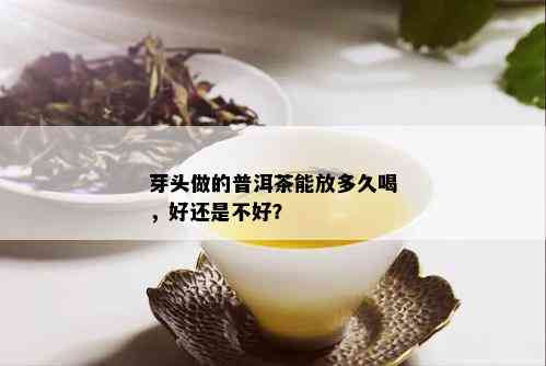 芽头做的普洱茶能放多久喝，好还是不好？