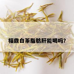 福鼎白茶脂肪肝能喝吗？